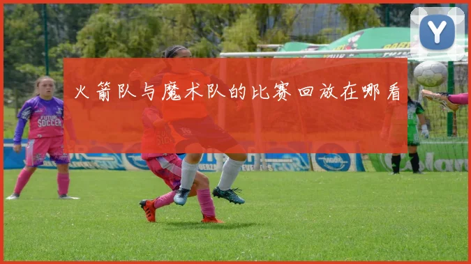火箭队与魔术队的比赛回放在哪看