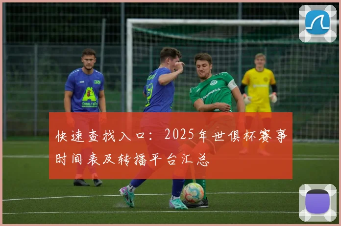 快速查找入口：2025年世俱杯赛事时间表及转播平台汇总