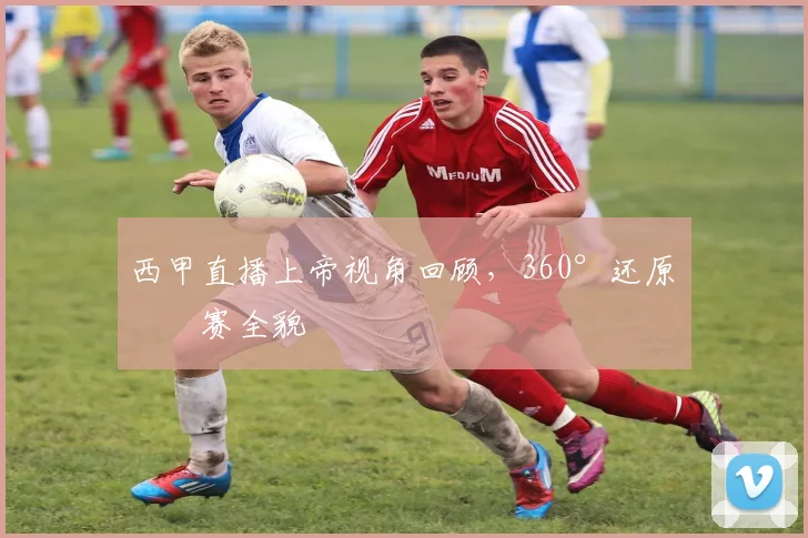 西甲直播上帝视角回顾，360°还原比赛全貌