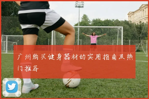 广州购买健身器材的实用指南及热门推荐