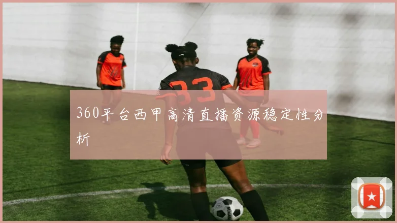 360平台西甲高清直播资源稳定性分析
