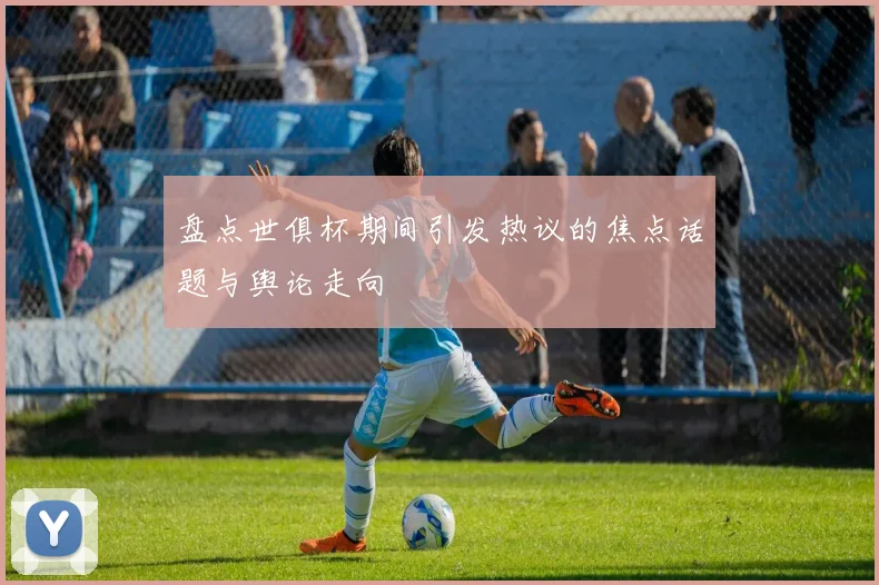 盘点世俱杯期间引发热议的焦点话题与舆论走向