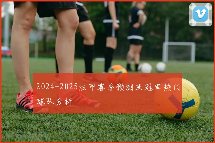2024-2025法甲赛季预测及冠军热门球队分析