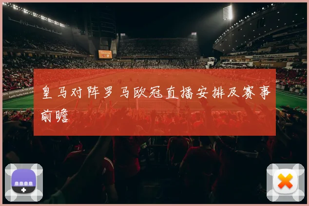皇马对阵罗马欧冠直播安排及赛事前瞻
