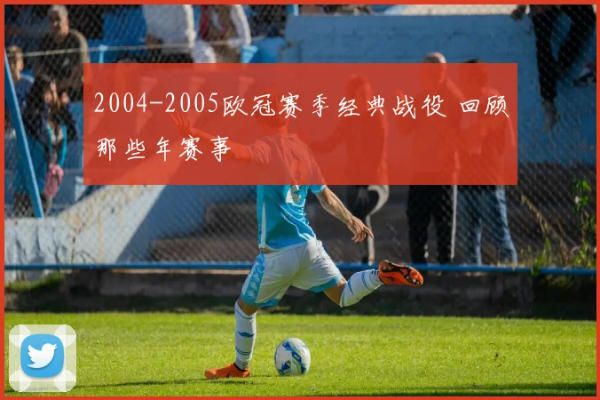 2004-2005欧冠赛季经典战役 回顾那些年赛事