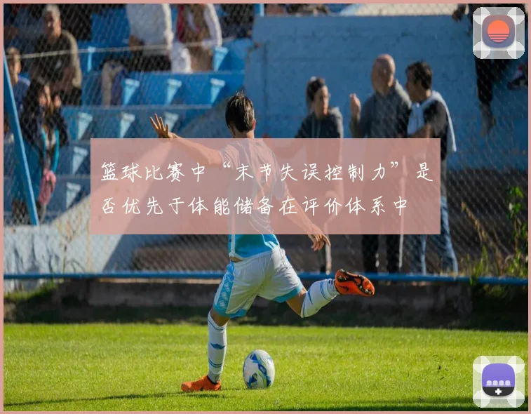篮球比赛中“末节失误控制力”是否优先于体能储备在评价体系中