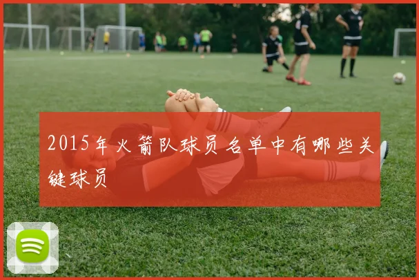 2015年火箭队球员名单中有哪些关键球员
